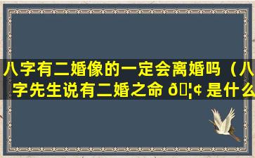 八字有二婚像的一定会离婚吗（八字先生说有二婚之命 🦢 是什么意思）